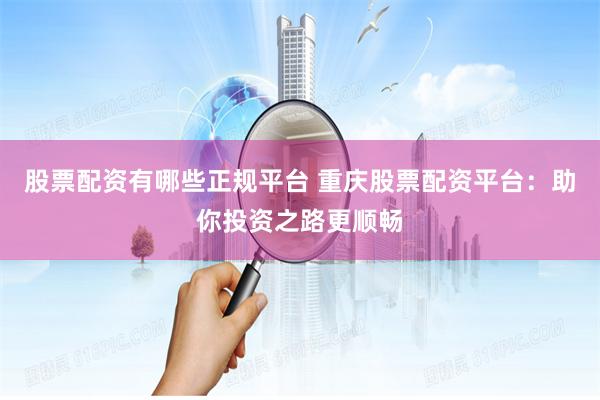 股票配资有哪些正规平台 重庆股票配资平台：助你投资之路更顺畅