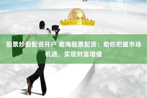 股票炒股配资开户 临海股票配资：助你把握市场机遇，实现财富增值