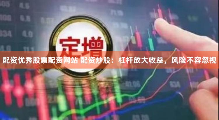 配资优秀股票配资网站 配资炒股：杠杆放大收益，风险不容忽视