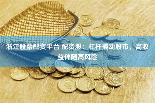 浙江股票配资平台 配资股：杠杆撬动股市，高收益伴随高风险