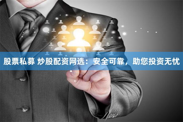 股票私募 炒股配资网选：安全可靠，助您投资无忧