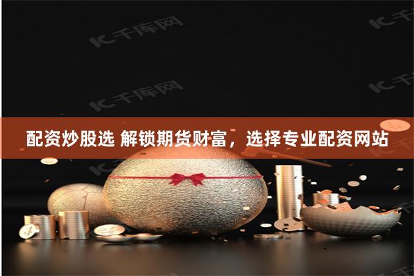 配资炒股选 解锁期货财富，选择专业配资网站