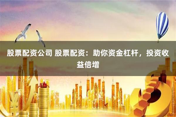 股票配资公司 股票配资：助你资金杠杆，投资收益倍增
