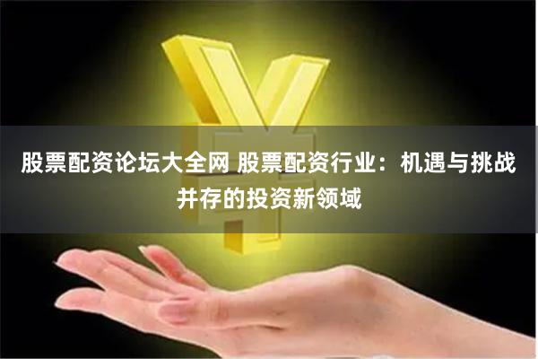 股票配资论坛大全网 股票配资行业：机遇与挑战并存的投资新领域