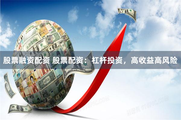 股票融资配资 股票配资：杠杆投资，高收益高风险